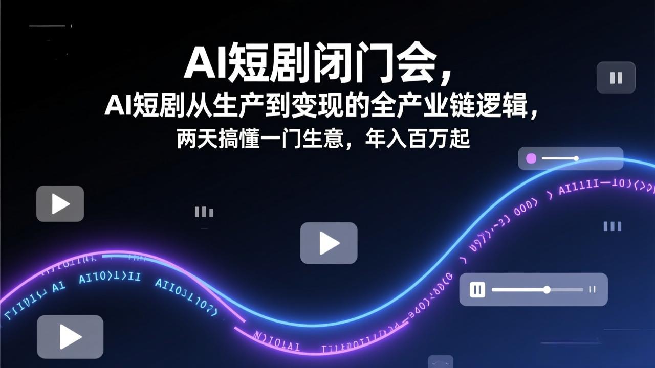 AI短剧闭门会，AI短剧从生产到变现的全产业链逻辑，两天搞懂一门生意，年入百万起-千汇网创