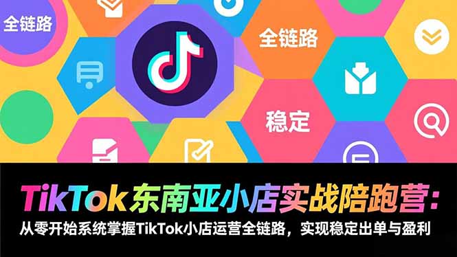 TikTok东南亚小店实战陪跑营：从零开始系统掌握TikTok小店运营全链路，实现稳定出单与盈利-千汇网创