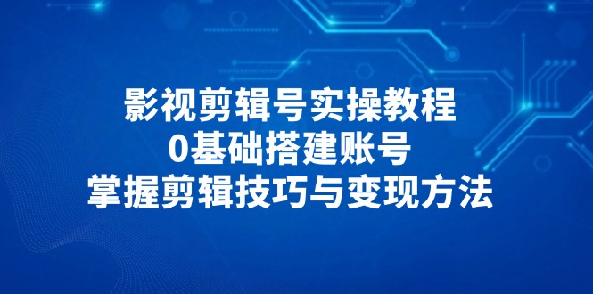影视剪辑号实操教程，0基础搭建账号，掌握剪辑技巧与变现方法-千汇网创