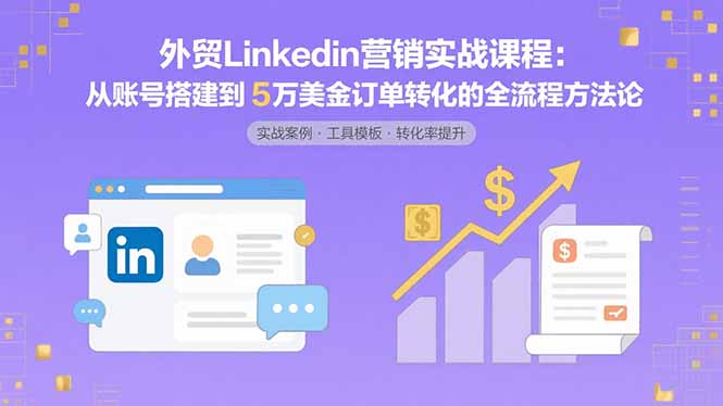 外贸LinkedIn营销实战课程：从账号搭建到5万美金订单转化的全流程方法论-千汇网创
