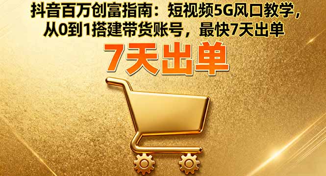 抖音百万创富指南：短视频5G风口教学，从0到1搭建带货账号，最快7天出单-千汇网创