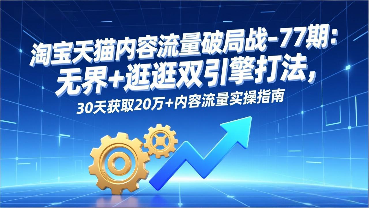 淘宝天猫内容流量破局战-77期：无界+逛逛双引擎打法，30天获取20万+内容流量实操指南-千汇网创