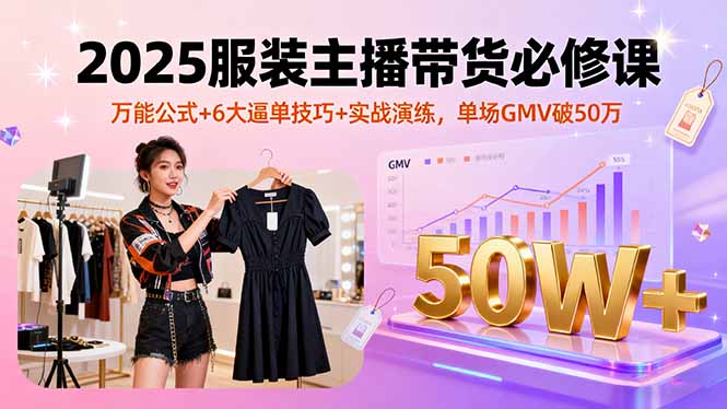 2025服装主播带货必修课，万能公式+6大逼单技巧+实战演练，单场GMV破50万-千汇网创