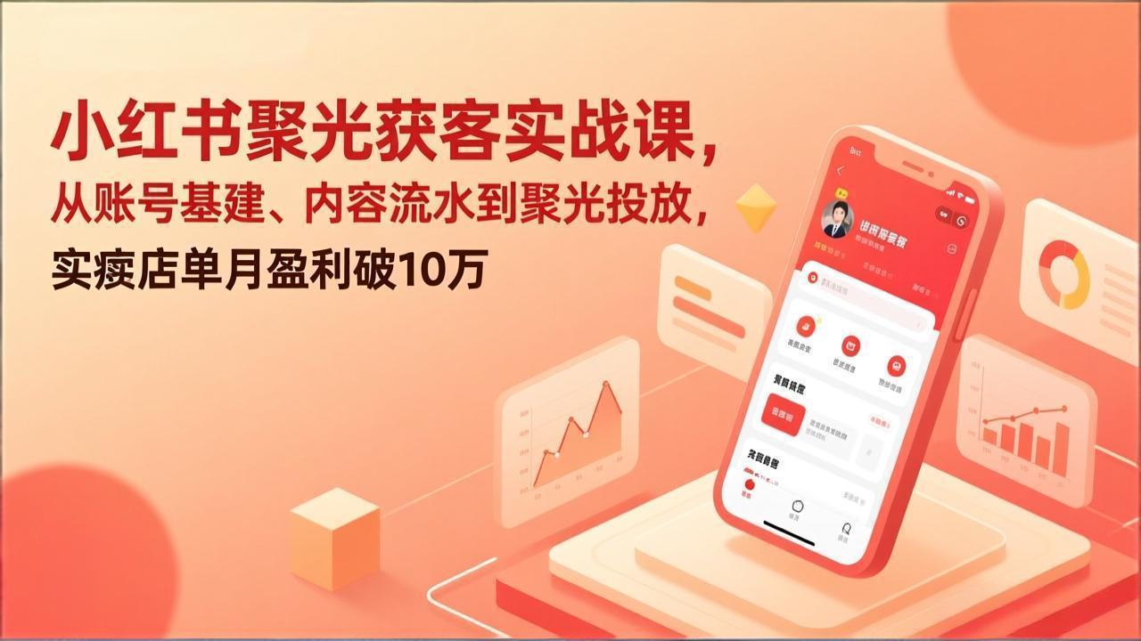 小红书聚光获客实战课，从账号基建、内容流水到聚光投放，实体店单月盈利破10万-千汇网创