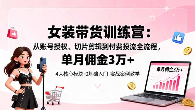 女装带货特训营：从账号授权、切片剪辑到付费投流全流程，单月佣金3万+-千汇网创