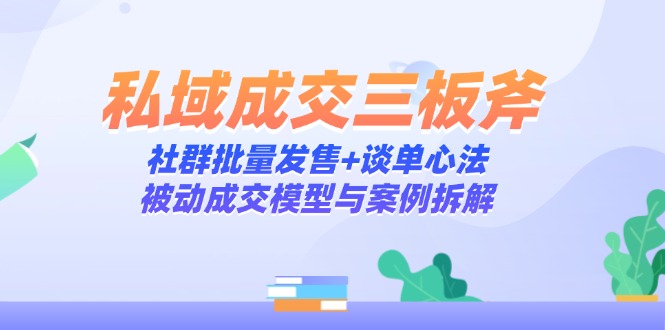 私域成交三板斧：社群批量发售+谈单心法，被动成交模型与案例拆解-千汇网创