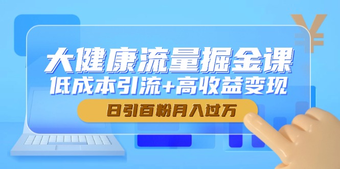 大健康流量掘金课，低成本引流+高收益变现，日引百粉月入过万-千汇网创