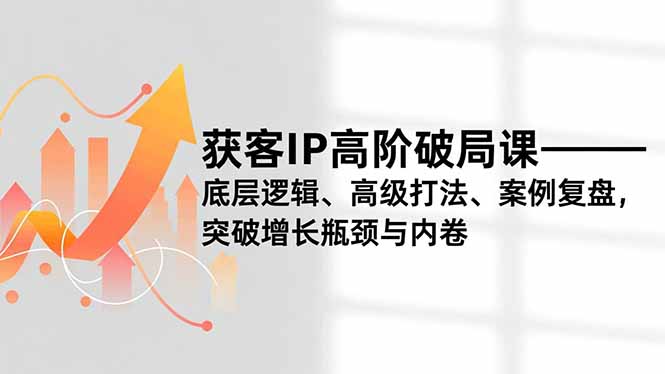 获客IP高阶破局课，底层逻辑、高级打法、案例复盘，突破增长瓶颈与内卷-千汇网创