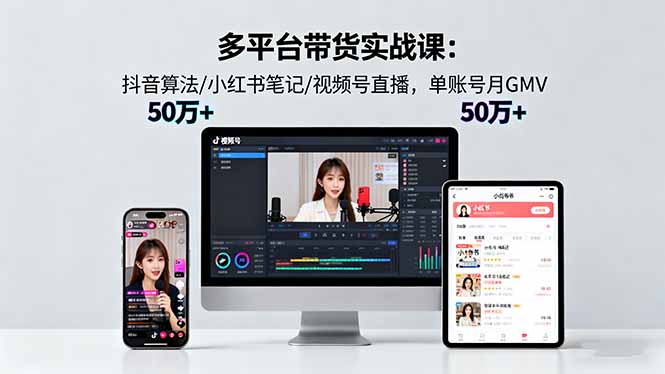 多平台带货实战课18.0：抖音算法/小红书笔记/视频号直播，单账号月GMV50w+-千汇网创