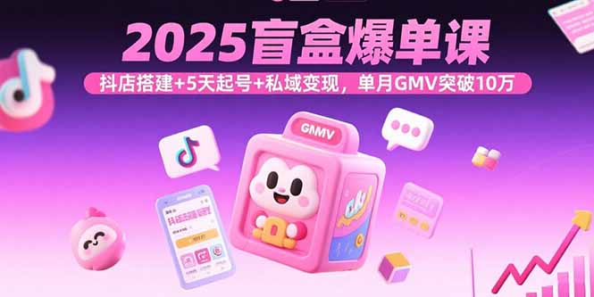 2025盲盒爆单课，抖店搭建+5天起号+私域变现，单月GMV突破10万-千汇网创