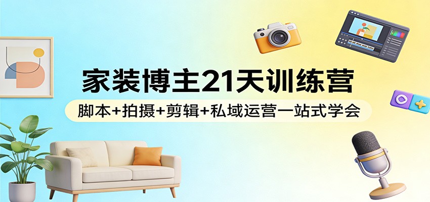 家装博主21天训练营：脚本+拍摄+剪辑+私域运营一站式学会-千汇网创