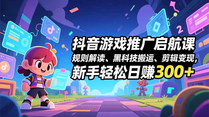 抖音游戏推广启航课，规则解读、黑科技搬运、剪辑变现，新手轻松日赚300+-千汇网创