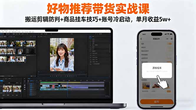 好物推荐带货实战课：搬运剪辑防判+商品挂车技巧+账号冷启动，单月收益5w+-千汇网创