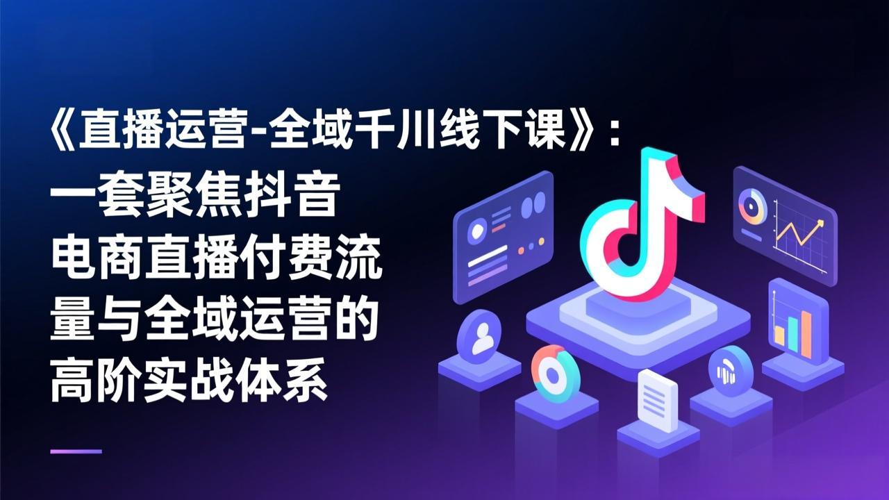 《直播运营-全域千川线下课》：一套聚焦抖音电商直播付费流量与全域运营的高阶实战体系-千汇网创