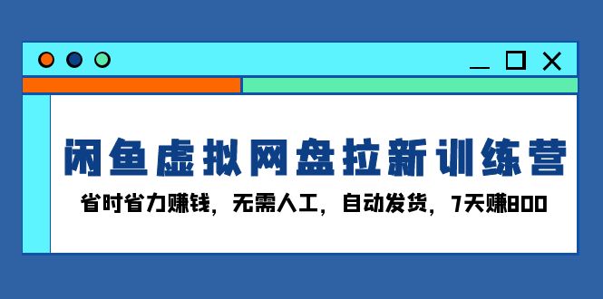 闲鱼虚拟网盘拉新训练营：省时省力赚钱，无需人工，自动发货，7天赚800-千汇网创