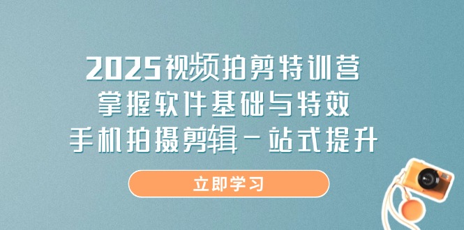 2025视频拍剪特训营，掌握软件基础与特效，手机拍摄剪辑一站式提升-千汇网创