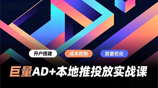 巨量AD+本地推投放实战课，开户搭建、成本控制、放量优化，有效提升商家线上获客与转化效率-千汇网创