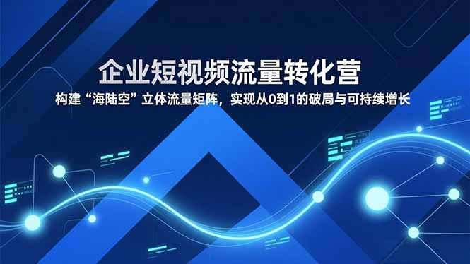 企业短视频流量转化营，构建“海陆空”立体流量矩阵，实现从0到1的破局与可持续增长-千汇网创