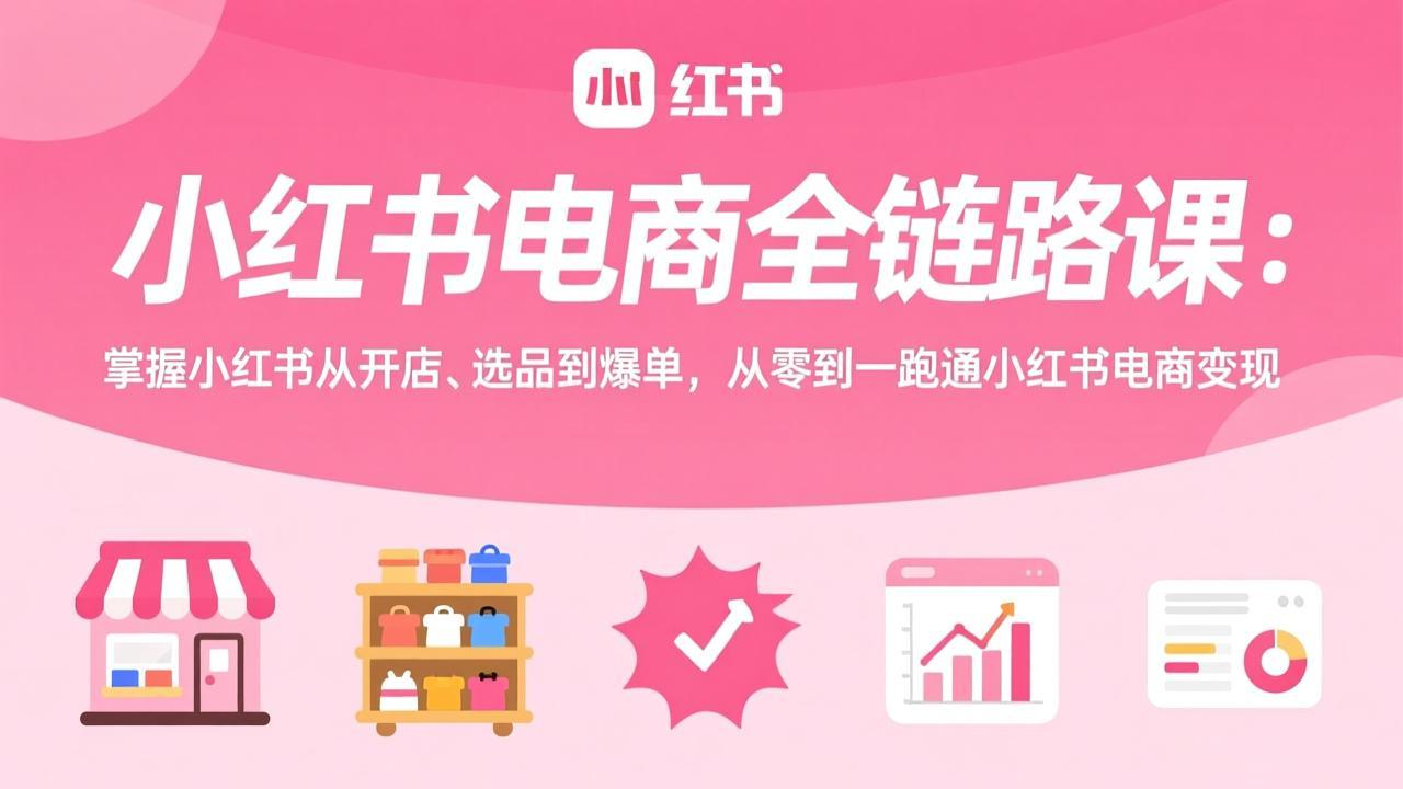 小红书电商全链路课：掌握小红书从开店、选品到爆单，从零到一跑通小红书电商变现-千汇网创