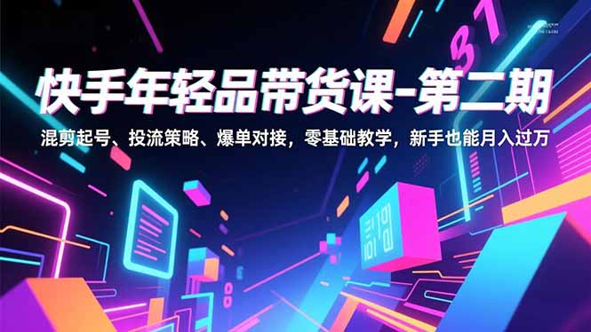 快手年轻品带货课-第二期，混剪起号、投流策略、爆单对接，零基础教学，新手也能月入过万-千汇网创