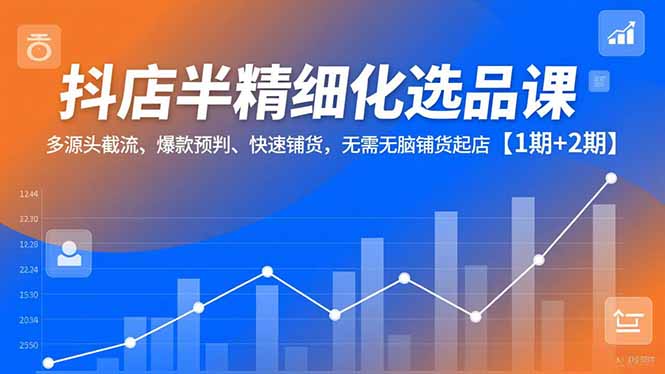 抖店半精细化选品课，多源头截流、爆款预判、快速铺货，无脑铺货起店【1期+2期】-千汇网创