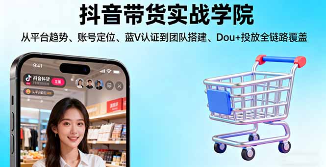 抖音带货实战学院:从平台趋势/账号定位/蓝V认证到团队搭建/Dou+投放全链路-千汇网创