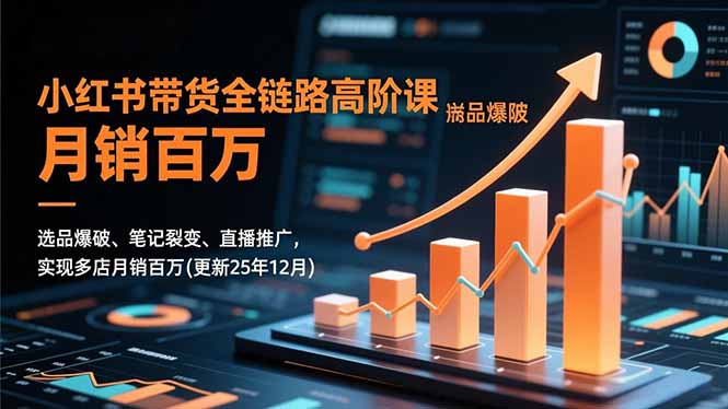 小红书带货全链路高阶课，选品爆破、笔记裂变、直播推广，实现多店月销百万(更新25年12月-千汇网创