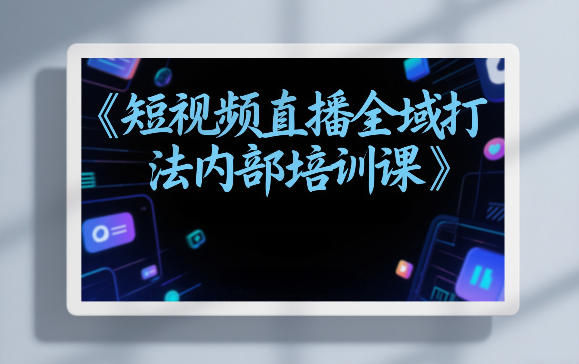 东仔短视频直播全域打法内部培训课【飞书文档】-千汇网创
