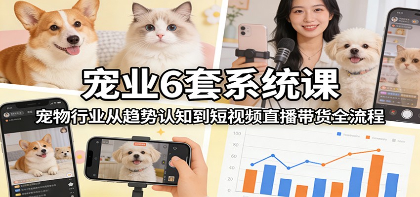 宠业6套系统课：宠物行业从趋势认知到短视频直播带货全流程-千汇网创