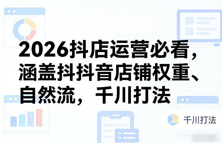 2026抖店运营必看，涵盖抖音店铺权重、自然流，千川打法-千汇网创