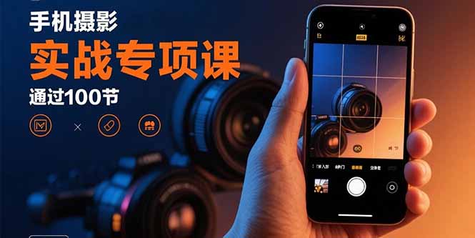 手机摄影实战专项课：通过100节实操课程实现从入门到精通的技能进阶-千汇网创