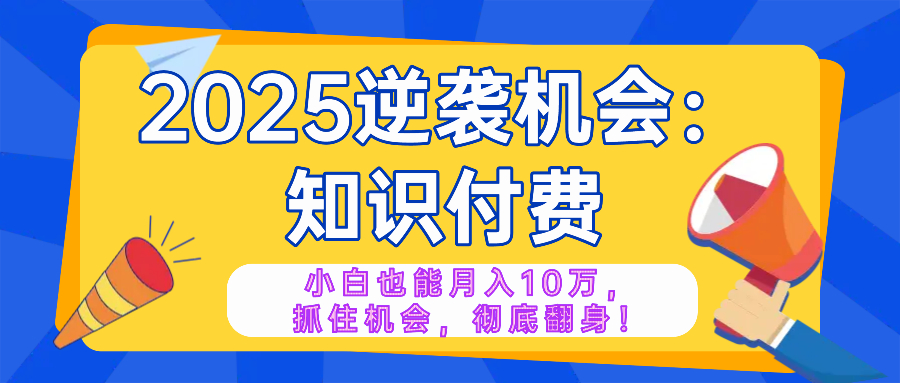 2025逆袭项目——知识付费，小白也能月入10万年入百万，抓住机会彻底翻...-千汇网创