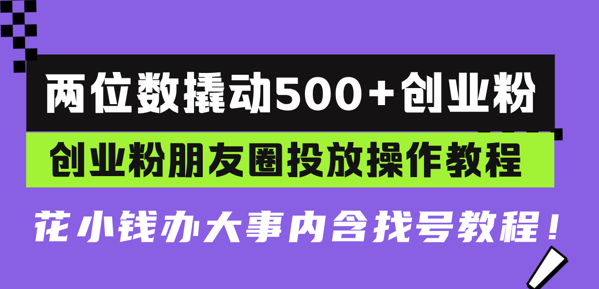 两位数撬动500+创业粉，创业粉朋友圈投放操作教程，花小钱办大事内含找…-千汇网创