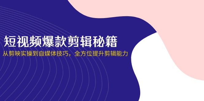 短视频爆款剪辑秘籍，从剪映实操到自媒体技巧，全方位提升剪辑能力-千汇网创