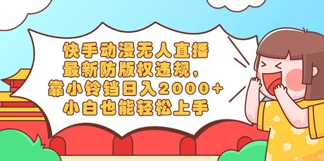 快手动漫无人直播，最新防版权违规，靠小铃铛日入2000+，小白也能轻松上…-千汇网创