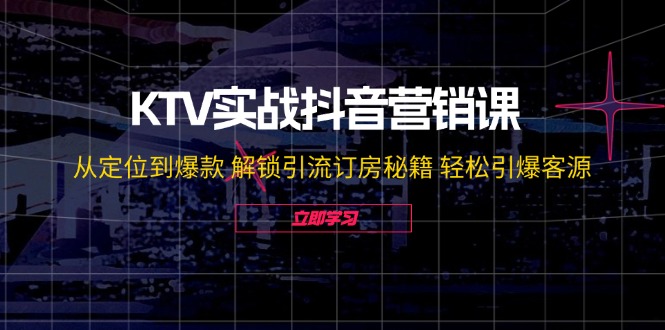 KTV实战抖音营销课：从定位到爆款 解锁引流订房秘籍 轻松引爆客源-无水印-千汇网创