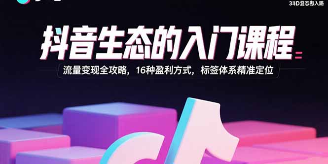 抖音生态的入门课程：流量变现全攻略，16种盈利方式，标签体系精准定位-千汇网创