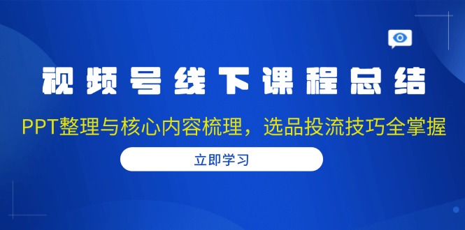视频号线下课程总结：PPT整理与核心内容梳理，选品投流技巧全掌握-千汇网创
