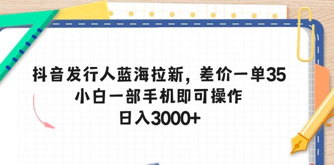 抖音发行人蓝海拉新，差价一单35，小白一部手机即可操作，日入3000+-千汇网创