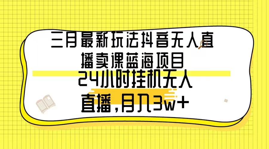 三月最新玩法抖音无人直播卖课蓝海项目，24小时无人直播，月入3w+-千汇网创