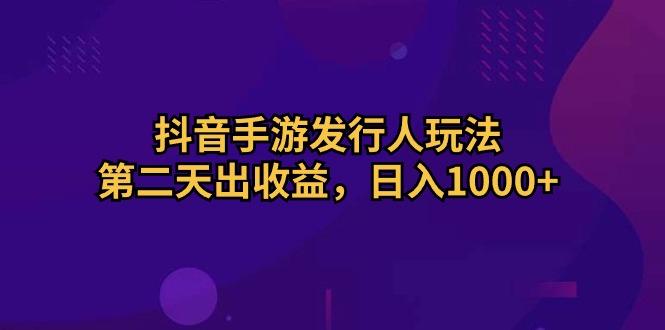 抖音手游发行人玩法，第二天出收益，日入1000+-千汇网创