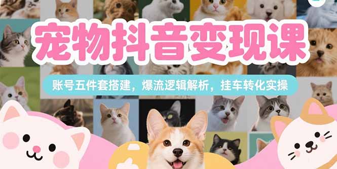 宠物抖音变现课，账号五件套搭建，爆流逻辑解析，挂车转化实操-千汇网创