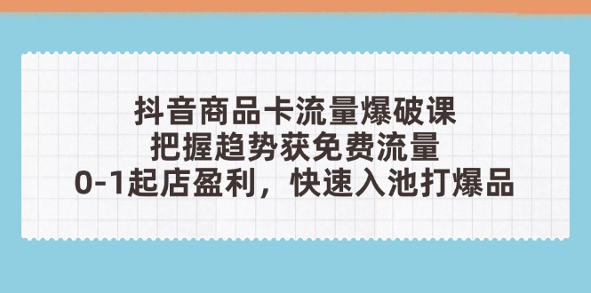 抖音商品卡流量爆破课：把握趋势获免费流量，0-1起店盈利，快速入池打爆品-千汇网创