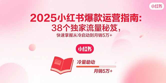 2025小红书爆款运营指南：38个独家流量秘笈，快速掌握从冷启动到月销5万+-千汇网创