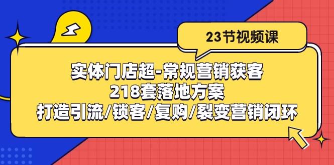 实体门店超-常规营销获客：218套落地方案/打造引流/锁客/复购/裂变营销-千汇网创