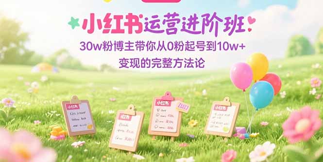 小红书运营进阶班：30w粉博主带你从0粉起号到10w+变现的完整方法论-千汇网创