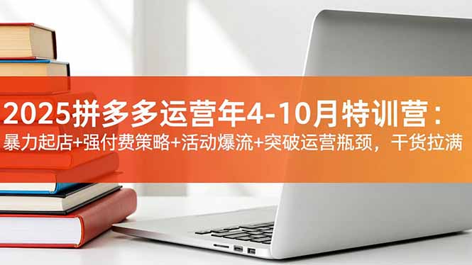 2025拼多多运营年4-10月特训营：暴力起店+强付费策略+活动爆流+突破运营瓶颈，干货拉满-千汇网创