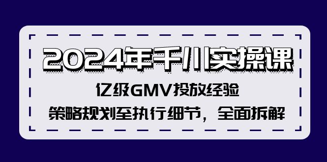2024年千川实操课，亿级GMV投放经验，策略规划至执行细节，全面拆解-千汇网创