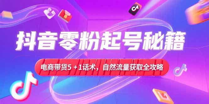 抖音零粉起号秘籍，电商带货5+1话术，自然流量获取实操流程-千汇网创