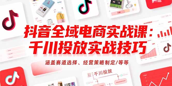 抖音全域电商实战课：千川投放实战技巧，涵盖赛道选择、经营策略制定/等等-千汇网创